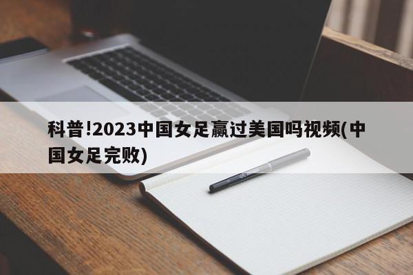 科普!2023中国女足赢过美国吗视频(中国女足完败)