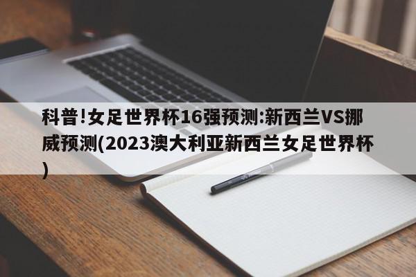 科普!女足世界杯16强预测:新西兰VS挪威预测(2023澳大利亚新西兰女足世界杯)