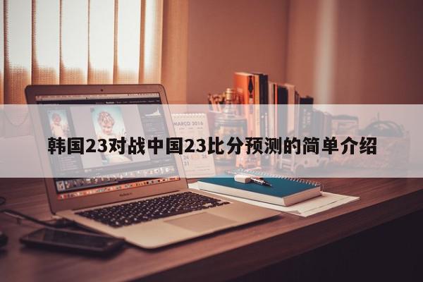 韩国23对战中国23比分预测的简单介绍