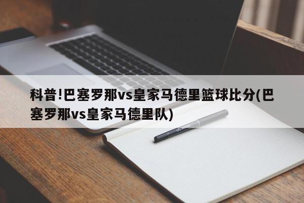 科普!巴塞罗那vs皇家马德里篮球比分(巴塞罗那vs皇家马德里队)