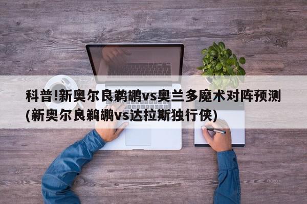 科普!新奥尔良鹈鹕vs奥兰多魔术对阵预测(新奥尔良鹈鹕vs达拉斯独行侠)