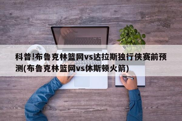 科普!布鲁克林篮网vs达拉斯独行侠赛前预测(布鲁克林篮网vs休斯顿火箭)