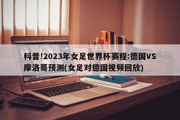 科普!2023年女足世界杯赛程:德国VS摩洛哥预测(女足对德国视频回放)