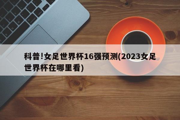 科普!女足世界杯16强预测(2023女足世界杯在哪里看)