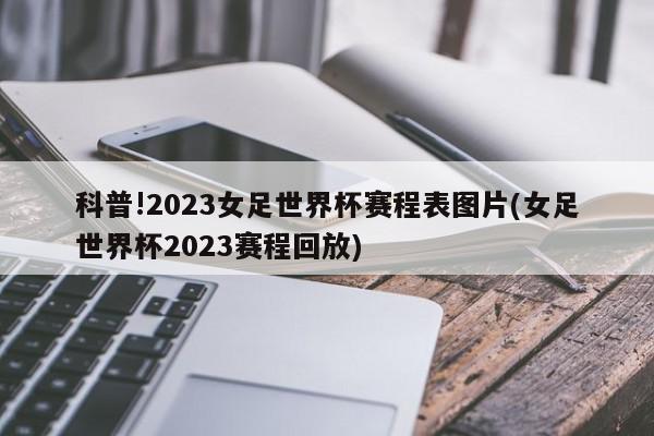 科普!2023女足世界杯赛程表图片(女足世界杯2023赛程回放)