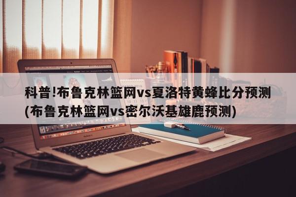 科普!布鲁克林篮网vs夏洛特黄蜂比分预测(布鲁克林篮网vs密尔沃基雄鹿预测)