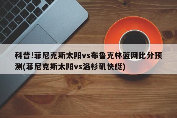 科普!菲尼克斯太阳vs布鲁克林篮网比分预测(菲尼克斯太阳vs洛杉矶快艇)