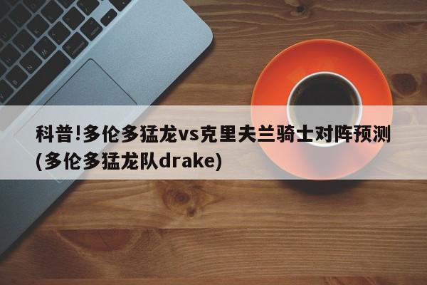 科普!多伦多猛龙vs克里夫兰骑士对阵预测(多伦多猛龙队drake)