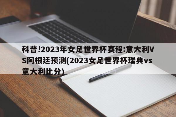 科普!2023年女足世界杯赛程:意大利VS阿根廷预测(2023女足世界杯瑞典vs意大利比分)