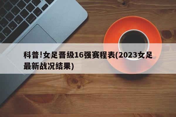 科普!女足晋级16强赛程表(2023女足最新战况结果)