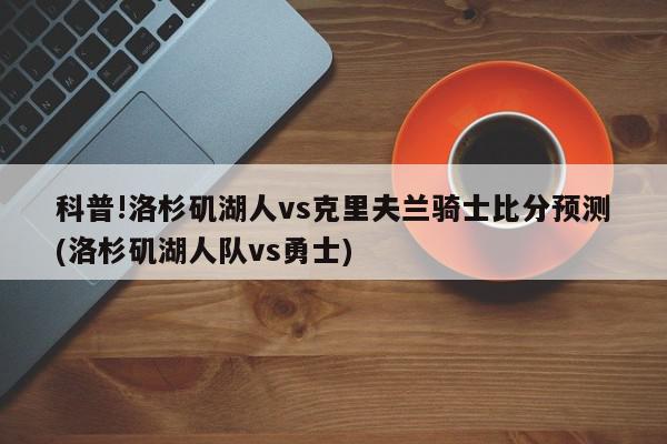 科普!洛杉矶湖人vs克里夫兰骑士比分预测(洛杉矶湖人队vs勇士)