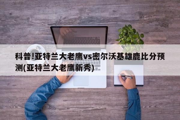 科普!亚特兰大老鹰vs密尔沃基雄鹿比分预测(亚特兰大老鹰新秀)