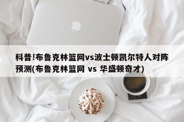 科普!布鲁克林篮网vs波士顿凯尔特人对阵预测(布鲁克林篮网 vs 华盛顿奇才)