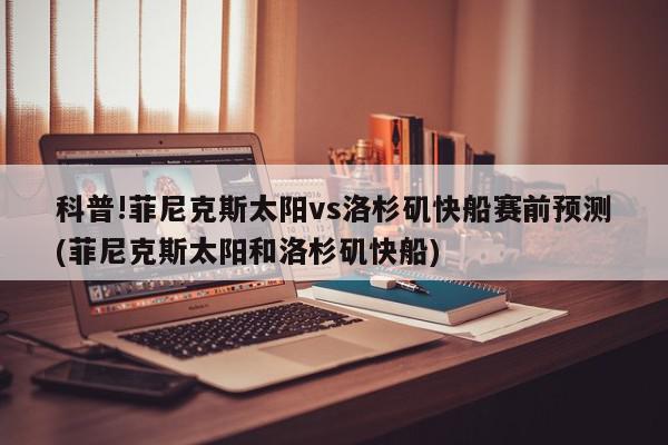 科普!菲尼克斯太阳vs洛杉矶快船赛前预测(菲尼克斯太阳和洛杉矶快船)