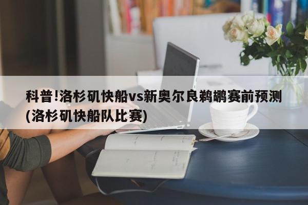 科普!洛杉矶快船vs新奥尔良鹈鹕赛前预测(洛杉矶快船队比赛)