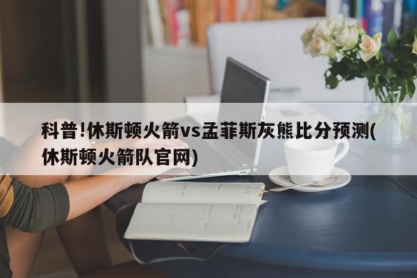 科普!休斯顿火箭vs孟菲斯灰熊比分预测(休斯顿火箭队官网)