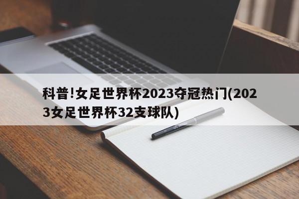 科普!女足世界杯2023夺冠热门(2023女足世界杯32支球队)