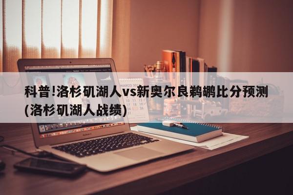 科普!洛杉矶湖人vs新奥尔良鹈鹕比分预测(洛杉矶湖人战绩)