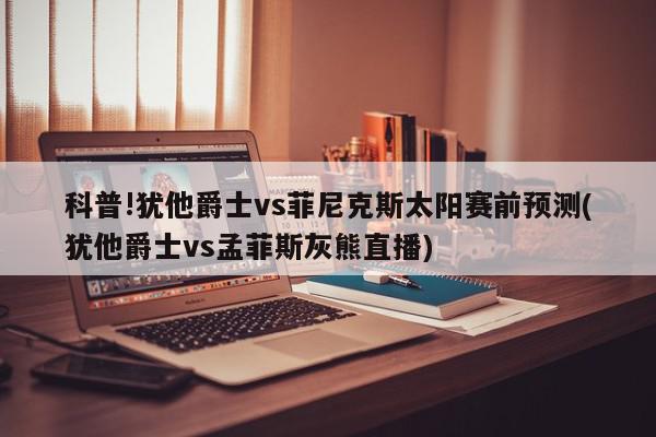 科普!犹他爵士vs菲尼克斯太阳赛前预测(犹他爵士vs孟菲斯灰熊直播)