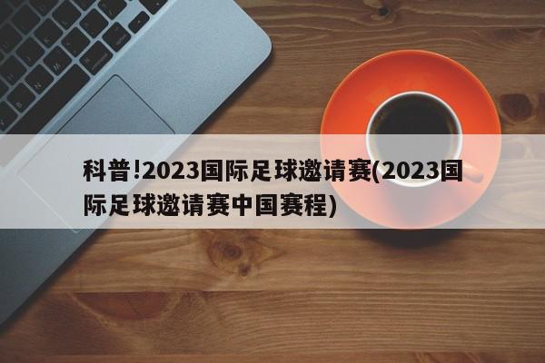 科普!2023国际足球邀请赛(2023国际足球邀请赛中国赛程)