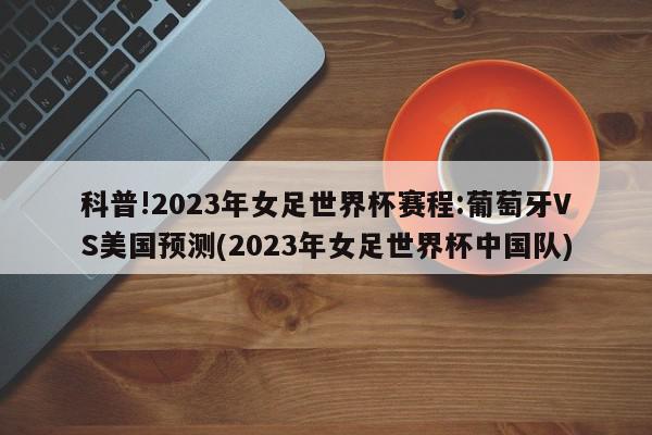 科普!2023年女足世界杯赛程:葡萄牙VS美国预测(2023年女足世界杯中国队)