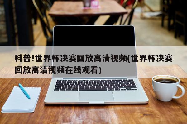 科普!世界杯决赛回放高清视频(世界杯决赛回放高清视频在线观看)