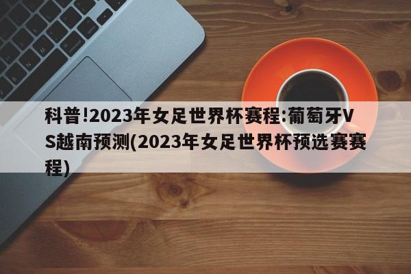 科普!2023年女足世界杯赛程:葡萄牙VS越南预测(2023年女足世界杯预选赛赛程)