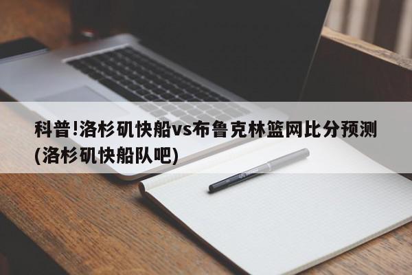 科普!洛杉矶快船vs布鲁克林篮网比分预测(洛杉矶快船队吧)