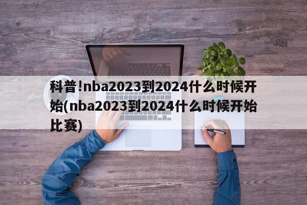 科普!nba2023到2024什么时候开始(nba2023到2024什么时候开始比赛)