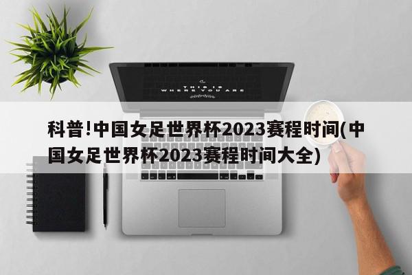 科普!中国女足世界杯2023赛程时间(中国女足世界杯2023赛程时间大全)