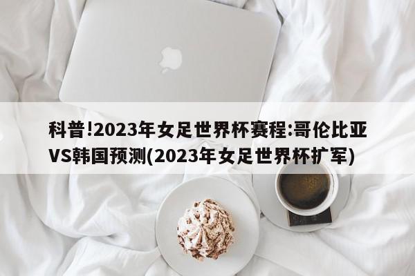 科普!2023年女足世界杯赛程:哥伦比亚VS韩国预测(2023年女足世界杯扩军)