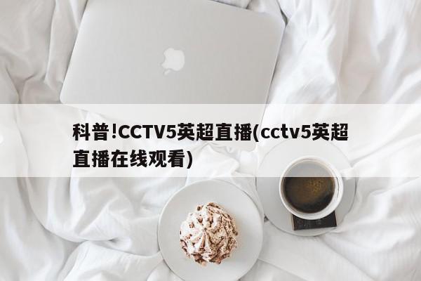 科普!CCTV5英超直播(cctv5英超直播在线观看)