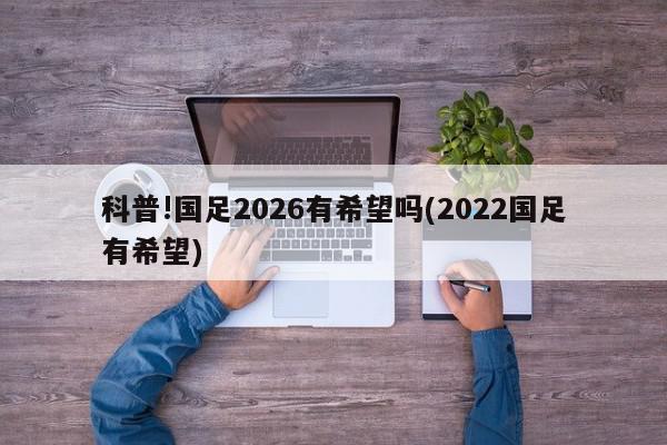 科普!国足2026有希望吗(2022国足有希望)