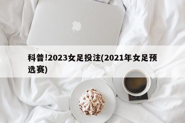 科普!2023女足投注(2021年女足预选赛)