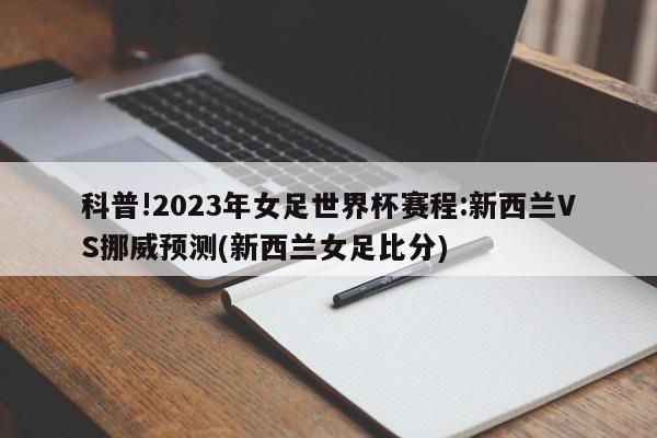 科普!2023年女足世界杯赛程:新西兰VS挪威预测(新西兰女足比分)