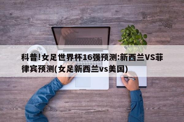 科普!女足世界杯16强预测:新西兰VS菲律宾预测(女足新西兰vs美国)