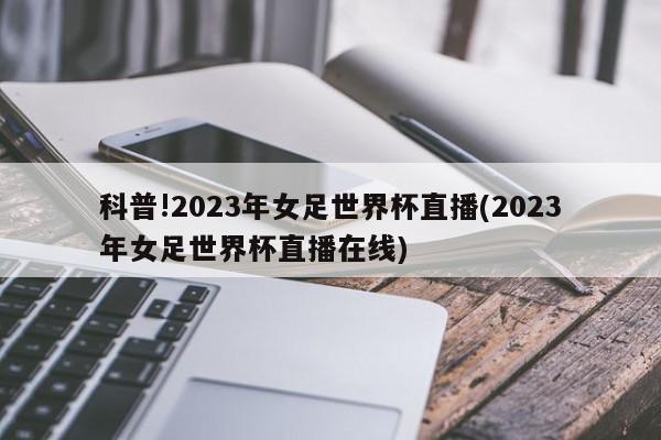 科普!2023年女足世界杯直播(2023年女足世界杯直播在线)