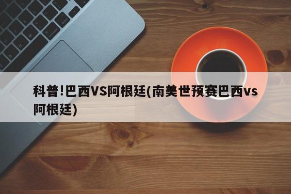 科普!巴西VS阿根廷(南美世预赛巴西vs阿根廷)