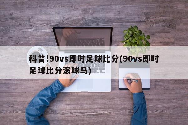 科普!90vs即时足球比分(90vs即时足球比分滚球马)