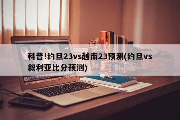 科普!约旦23vs越南23预测(约旦vs叙利亚比分预测)