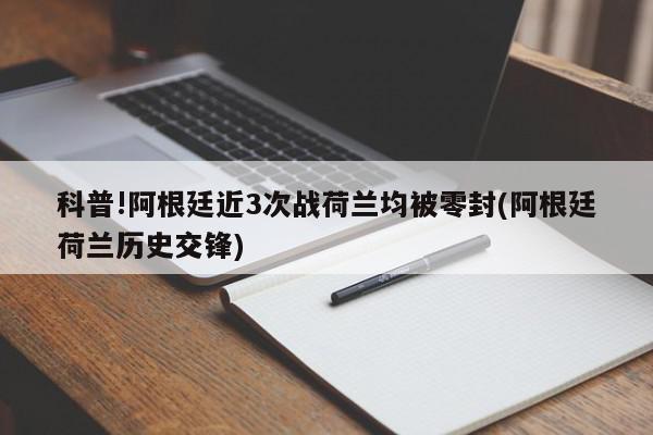 科普!阿根廷近3次战荷兰均被零封(阿根廷荷兰历史交锋)