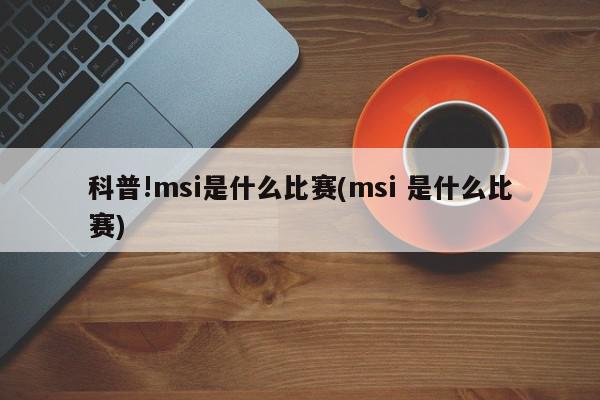 科普!msi是什么比赛(msi 是什么比赛)