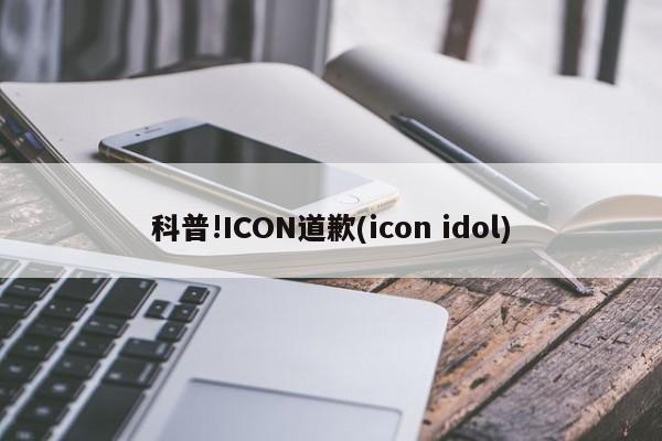 科普!ICON道歉(icon idol)