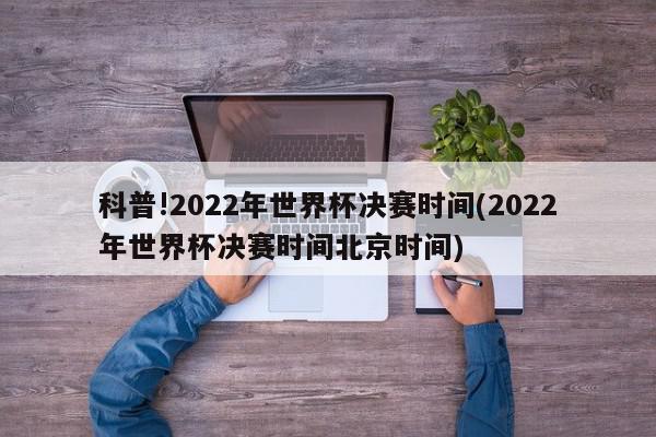 科普!2022年世界杯决赛时间(2022年世界杯决赛时间北京时间)