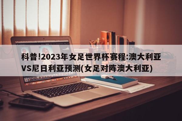 科普!2023年女足世界杯赛程:澳大利亚VS尼日利亚预测(女足对阵澳大利亚)