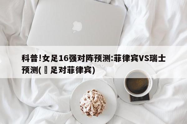 科普!女足16强对阵预测:菲律宾VS瑞士预测(囯足对菲律宾)