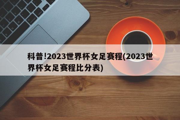 科普!2023世界杯女足赛程(2023世界杯女足赛程比分表)