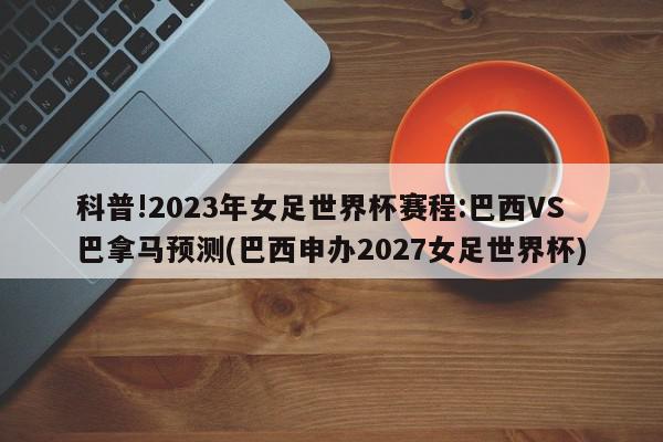 科普!2023年女足世界杯赛程:巴西VS巴拿马预测(巴西申办2027女足世界杯)