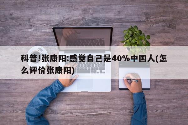 科普!张康阳:感觉自己是40%中国人(怎么评价张康阳)