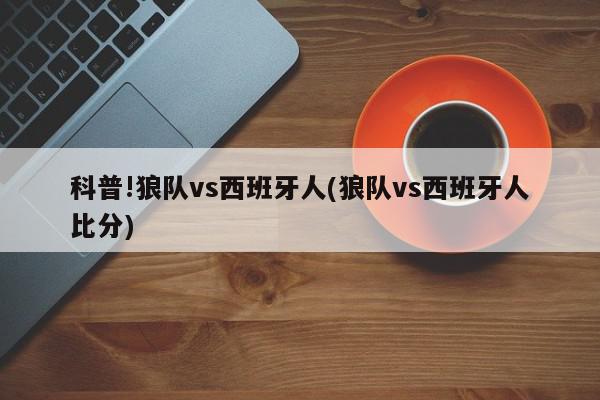 科普!狼队vs西班牙人(狼队vs西班牙人比分)